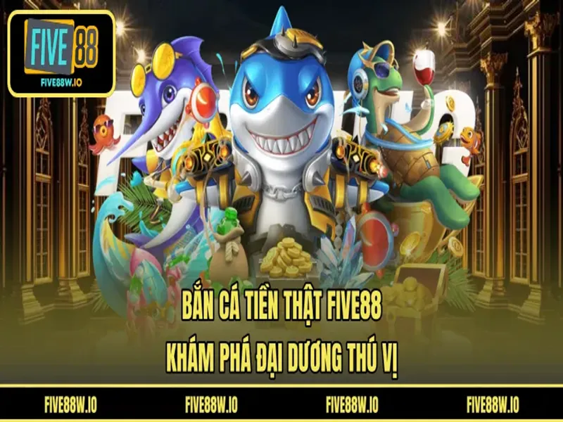 Bắn Cá Tiền Thật FIVE88 - Khám Phá Đại Dương Thú Vị