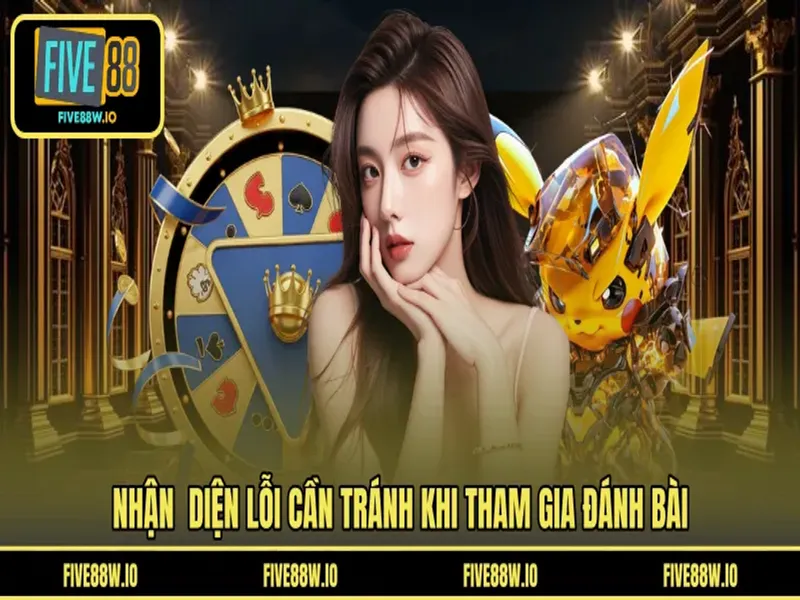Nhận diện lỗi cần tránh khi tham gia đánh bài