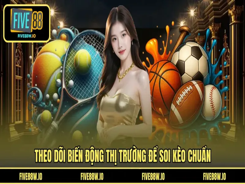  Theo dõi biến động thị trường để soi kèo chuẩn